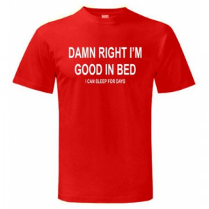 Damn Right I'm Good in Bed - I can sleep for days Funy T Shirt