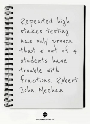 Repeated high stakes testing has only proven that 5 out of 4 students ...