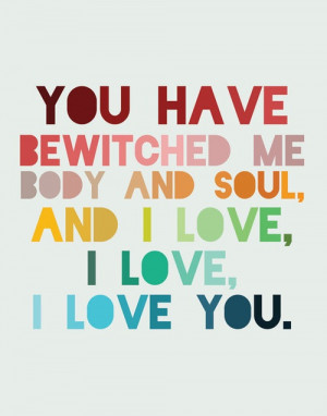 You have bewitched me body and soul, and i love , i love , i love you.