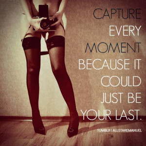 Capture every moment because it could just be your last.