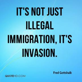 Fred Gottshalk - It's not just illegal immigration, it's invasion.