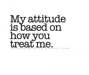 My Attitude Is Based On How You Treat Me