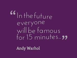 In the future everyone will be famous for 15 minutes.