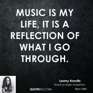 Music is my life, it is a reflection of what I go through.