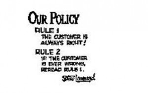 OUR POLICY RULE 1 THE CUSTOMER IS ALWAYS RIGHT! RULE 2 IF THE CUSTOMER ...