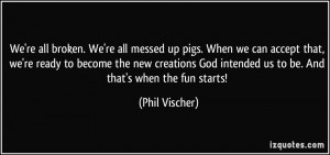 We're all broken. We're all messed up pigs. When we can accept that ...