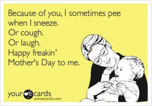 Because of you, I sometimes pee when I sneeze. Or cough. Or laugh ...