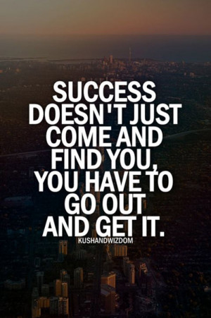 Success doesnt just come and find you, you have to go out and get it.