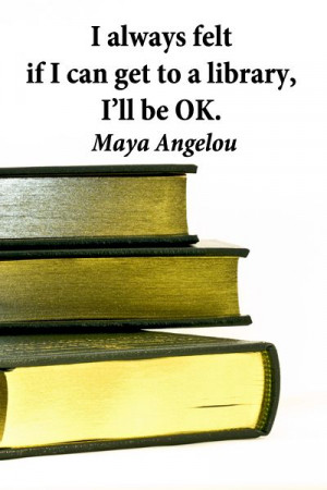 always felt if I can get to a library, I’ll be OK. -- Maya Angelou ...