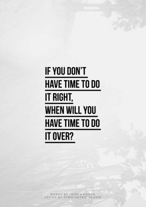 if you don't have time to do it right, when will you have time to do ...