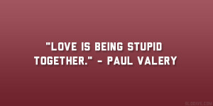 Love is being stupid together.” – Paul Valery