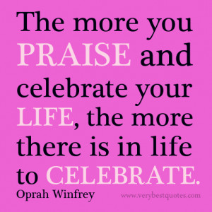 The more you praise and celebrate your life, the more there is in life ...