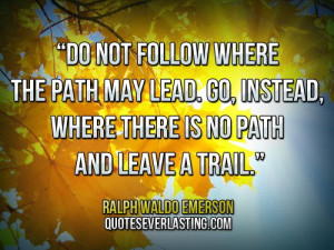 ... where there is no path and leave a trail.” — Ralph Waldo Emerson
