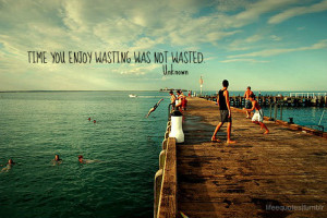 Time you enjoy wasting is not wasted time.