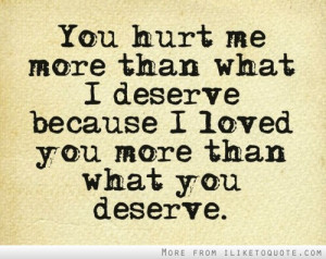 You hurt me more than what I deserve because I loved you more than ...