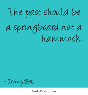 The past should be a springboard not a hammock. ”