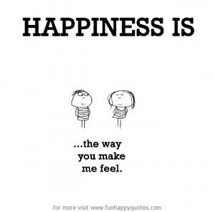 Happiness is, the way you make me feel.