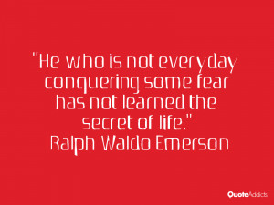 He who is not everyday conquering some fear has not learned the secret ...