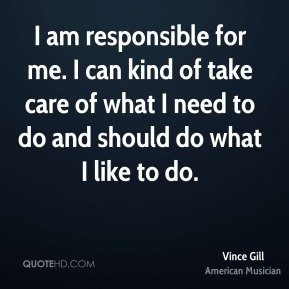 Vince Gill - I am responsible for me. I can kind of take care of what ...