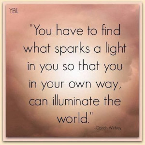 have to find what sparks a light in you so that you in your own way ...