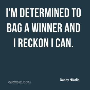 Danny Nikolic - I'm determined to bag a winner and I reckon I can.