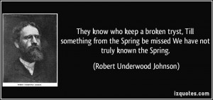 ... missed We have not truly known the Spring. - Robert Underwood Johnson