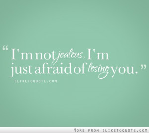 not jealous, I’m just afraid of losing you.