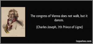 The congress of Vienna does not walk, but it dances. - Charles-Joseph ...