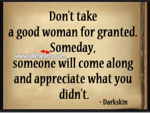 Don’t take a good woman for granted. Someday, someone will come ...