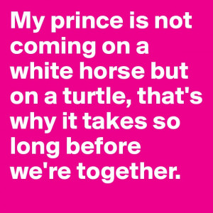 My prince is not coming on a white horse but on a turtle, that's why ...