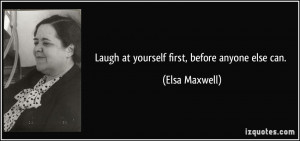 Laugh at yourself first, before anyone else can. - Elsa Maxwell