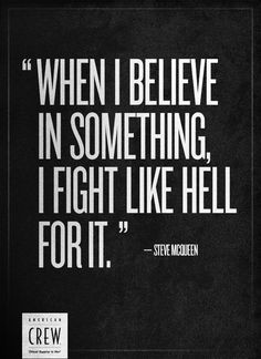 When I believe in something I fight like hell for it.
