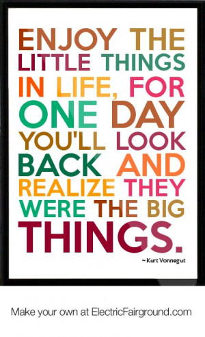 Enjoy the little things in life, for one day you'll look back and ...