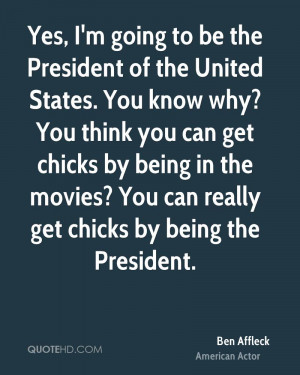 ... being in the movies? You can really get chicks by being the President