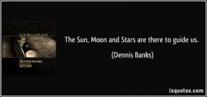 The Sun, Moon and Stars are there to guide us. - Dennis Banks