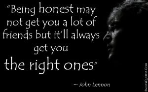 Being honest may not get you a lot of friends but it’ll always get ...