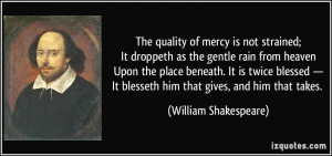 The quality of mercy is not strained;It droppeth as the gentle rain ...