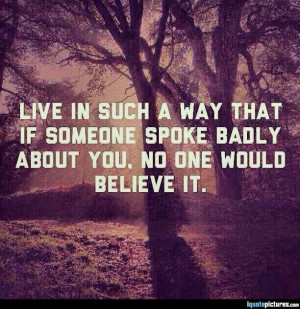 Live in such a way that if someone spoke badly about you, no one would ...