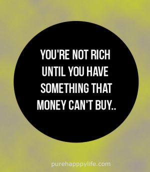 you’re not rich until you have something that money can’t buy..