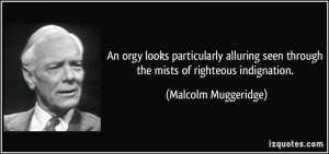 ... seen through the mists of righteous indignation. - Malcolm Muggeridge