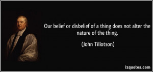 Our belief or disbelief of a thing does not alter the nature of the ...