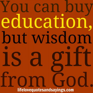You can buy education, but wisdom is a gift from God. Unknown