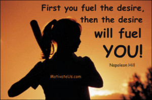 First you fuel the desire, then the desire will fuel you. == Napoleon ...