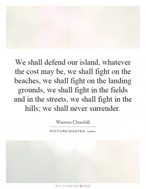 the cost may be, we shall fight on the beaches, we shall fight ...
