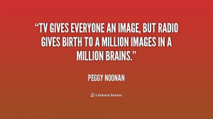 TV gives everyone an image, but radio gives birth to a million images ...