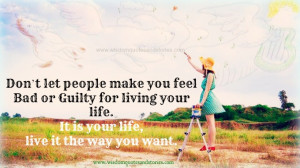 ... make you feel bad or guilty for living your life - Wisdom Quotes and