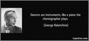 ... instruments, like a piano the choreographer plays. - George Balanchine