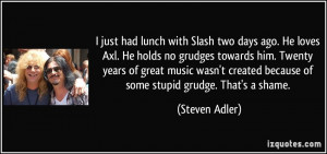 just had lunch with Slash two days ago. He loves Axl. He holds no ...