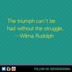 The triumph can't be had without the struggle. -Wilma Rudolph More