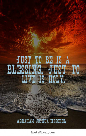 Abraham Joshua Heschel image quotes - Just to be is a blessing. just ...